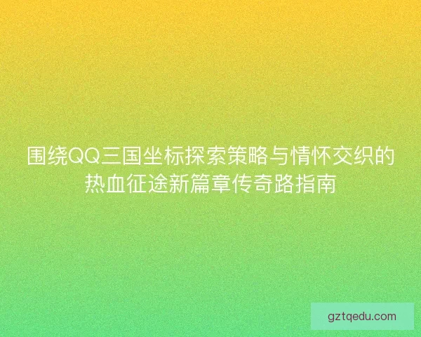 围绕QQ三国坐标探索策略与情怀交织的热血征途新篇章传奇路指南