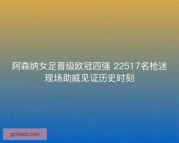 阿森纳女足晋级欧冠四强 22517名枪迷现场助威见证历史时刻