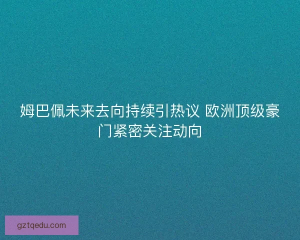 姆巴佩未来去向持续引热议 欧洲顶级豪门紧密关注动向