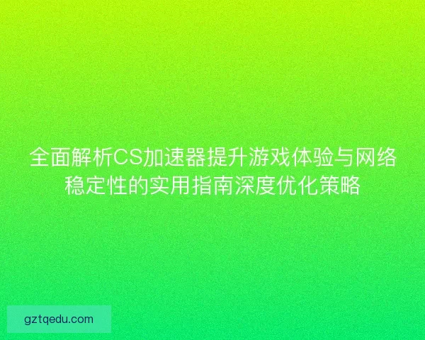 全面解析CS加速器提升游戏体验与网络稳定性的实用指南深度优化策略