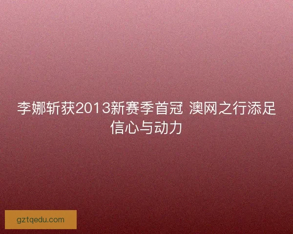 李娜斩获2013新赛季首冠 澳网之行添足信心与动力