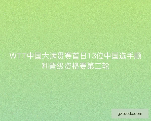 WTT中国大满贯赛首日13位中国选手顺利晋级资格赛第二轮