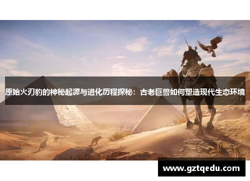 原始火刃豹的神秘起源与进化历程探秘：古老巨兽如何塑造现代生态环境