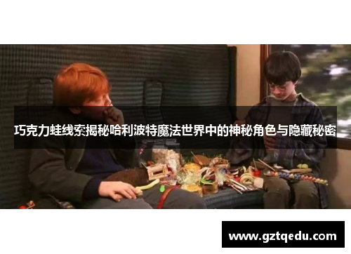 巧克力蛙线索揭秘哈利波特魔法世界中的神秘角色与隐藏秘密