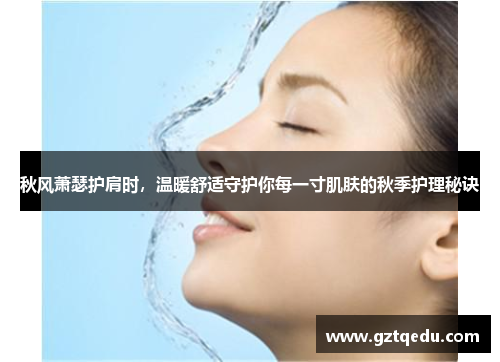 秋风萧瑟护肩时，温暖舒适守护你每一寸肌肤的秋季护理秘诀