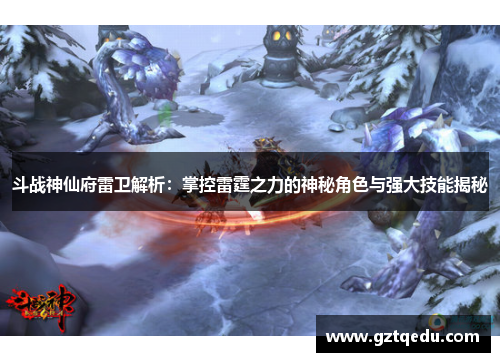 斗战神仙府雷卫解析：掌控雷霆之力的神秘角色与强大技能揭秘