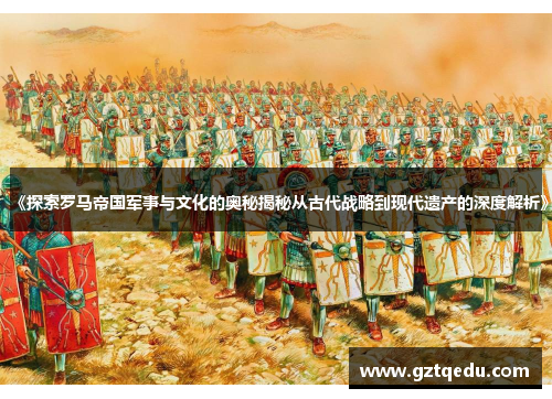 《探索罗马帝国军事与文化的奥秘揭秘从古代战略到现代遗产的深度解析》