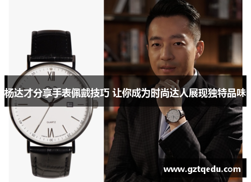杨达才分享手表佩戴技巧 让你成为时尚达人展现独特品味