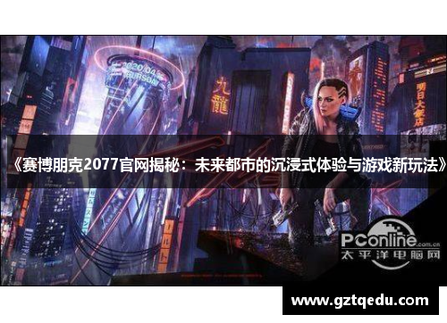 《赛博朋克2077官网揭秘：未来都市的沉浸式体验与游戏新玩法》